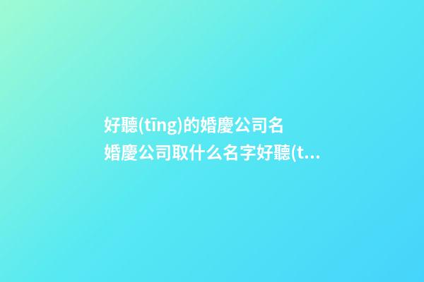 好聽(tīng)的婚慶公司名 婚慶公司取什么名字好聽(tīng)-第1張-公司起名-玄機(jī)派